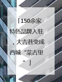 150余家特色品牌入驻，大吉巷变成西城“菜古里”