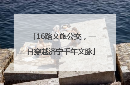16路文旅公交，一日穿越济宁千年文脉