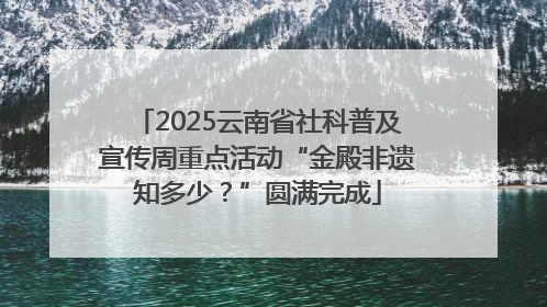 2025云南省社科普及宣传周重点活动“金殿非遗知多少？”圆满完成