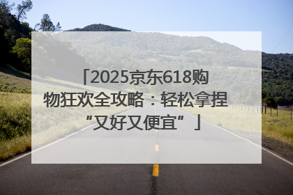 2025京东618购物狂欢全攻略：轻松拿捏 “又好又便宜”