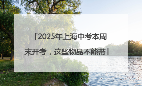 2025年上海中考本周末开考，这些物品不能带