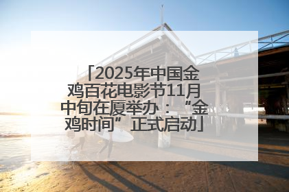 2025年中国金鸡百花电影节11月中旬在厦举办：“金鸡时间”正式启动