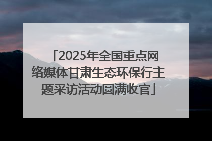 2025年全国重点网络媒体甘肃生态环保行主题采访活动圆满收官