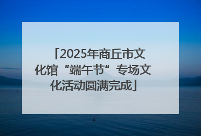 2025年商丘市文化馆“端午节”专场文化活动圆满完成