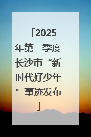 2025年第二季度长沙市“新时代好少年”事迹发布