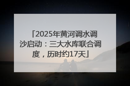 2025年黄河调水调沙启动：三大水库联合调度，历时约17天
