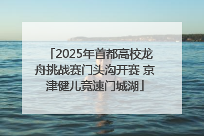 2025年首都高校龙舟挑战赛门头沟开赛 京津健儿竞速门城湖