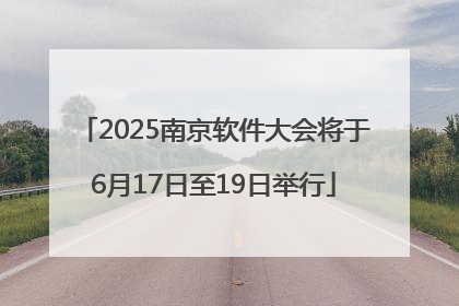 2025南京软件大会将于6月17日至19日举行