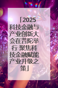 2025科技金融与产业创新大会在普陀举行 聚焦科技金融赋能产业升级之策