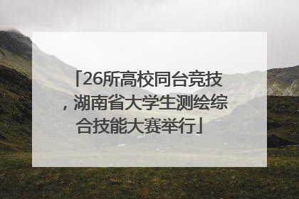 26所高校同台竞技，湖南省大学生测绘综合技能大赛举行