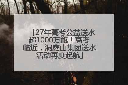 27年高考公益送水超1000万瓶！高考临近，洞庭山集团送水活动再度起航