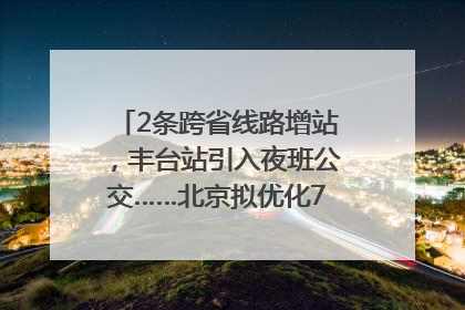 2条跨省线路增站，丰台站引入夜班公交……北京拟优化7条公交线！