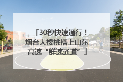 30秒快速通行！烟台大樱桃搭上山东高速“鲜速通道”