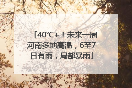 40℃+！未来一周河南多地高温，6至7日有雨，局部暴雨