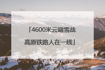 4600米云端雪战 高原铁路人在一线