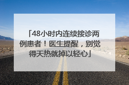 48小时内连续接诊两例患者！医生提醒，别觉得天热就掉以轻心
