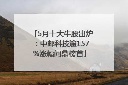 5月十大牛股出炉：中邮科技逾157%涨幅问鼎榜首