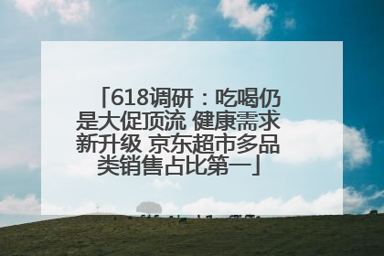618调研：吃喝仍是大促顶流 健康需求新升级 京东超市多品类销售占比第一