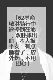 62岁俞敏洪骑行中途摔倒在地，双膝摔出血，本人报平安：有点睡着了，皮外伤，不用担心