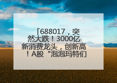 688017，突然大跌！3000亿新消费龙头，创新高！A股“泡泡玛特们”，涨疯了
