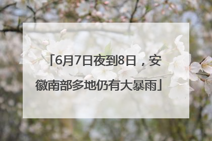6月7日夜到8日，安徽南部多地仍有大暴雨