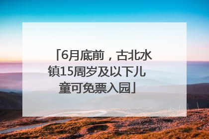 6月底前，古北水镇15周岁及以下儿童可免票入园