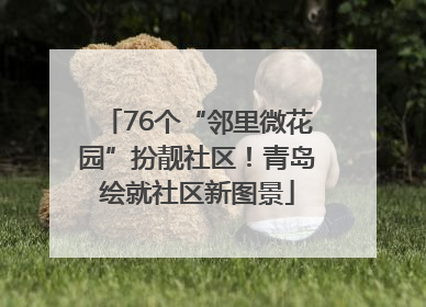 76个“邻里微花园”扮靓社区！青岛绘就社区新图景