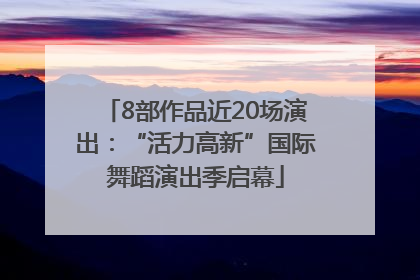 8部作品近20场演出：“活力高新”国际舞蹈演出季启幕