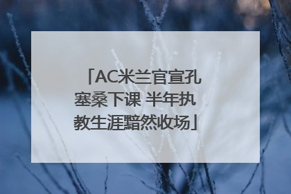 AC米兰官宣孔塞桑下课 半年执教生涯黯然收场